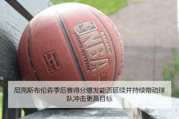 尼克斯布伦森季后赛得分爆发能否延续并持续带动球队冲击更高目标