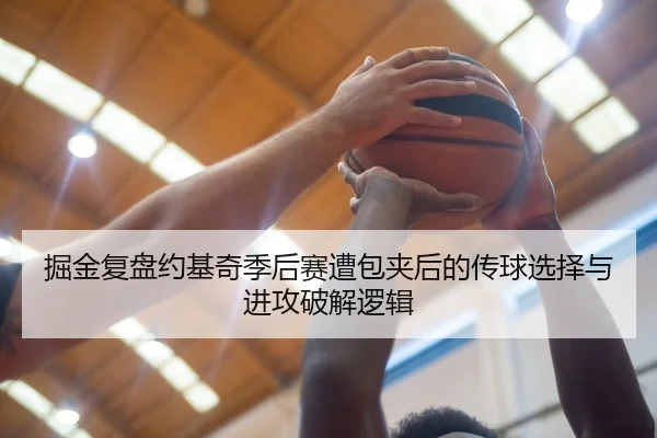 掘金复盘约基奇季后赛遭包夹后的传球选择与进攻破解逻辑