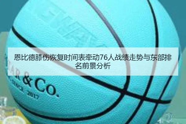 恩比德膝伤恢复时间表牵动76人战绩走势与东部排名前景分析