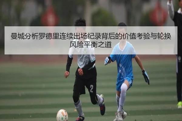 曼城分析罗德里连续出场纪录背后的价值考验与轮换风险平衡之道