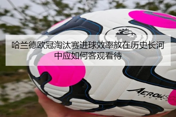 哈兰德欧冠淘汰赛进球效率放在历史长河中应如何客观看待