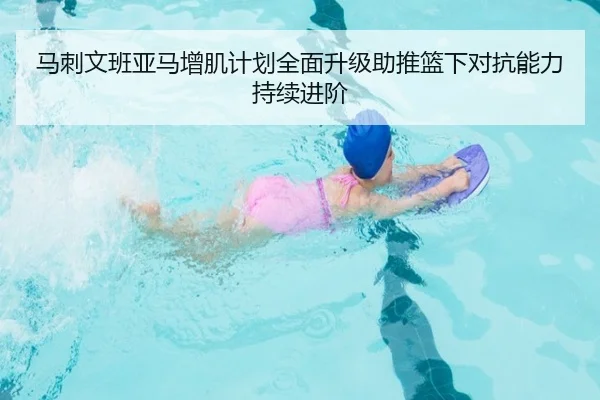 马刺文班亚马增肌计划全面升级助推篮下对抗能力持续进阶